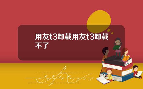 用友t3卸载用友t3卸载不了