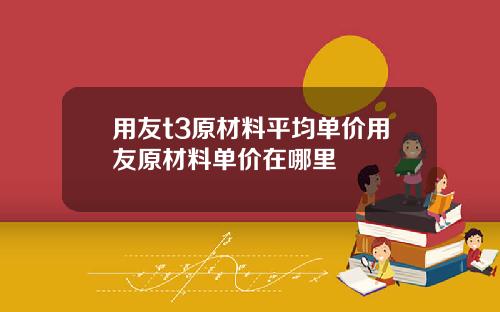 用友t3原材料平均单价用友原材料单价在哪里