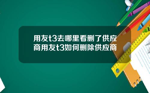 用友t3去哪里看删了供应商用友t3如何删除供应商