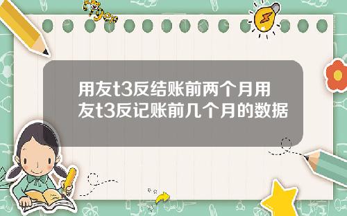 用友t3反结账前两个月用友t3反记账前几个月的数据