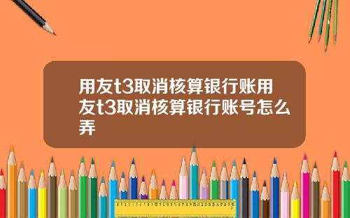 用友t3取消核算银行账用友t3取消核算银行账号怎么弄