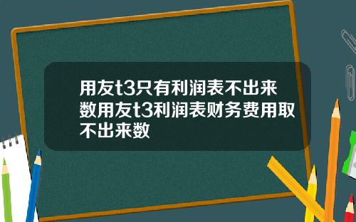 用友t3只有利润表不出来数用友t3利润表财务费用取不出来数