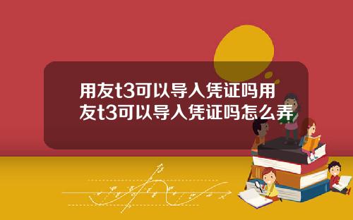 用友t3可以导入凭证吗用友t3可以导入凭证吗怎么弄