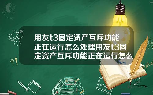 用友t3固定资产互斥功能正在运行怎么处理用友t3固定资产互斥功能正在运行怎么处理不了