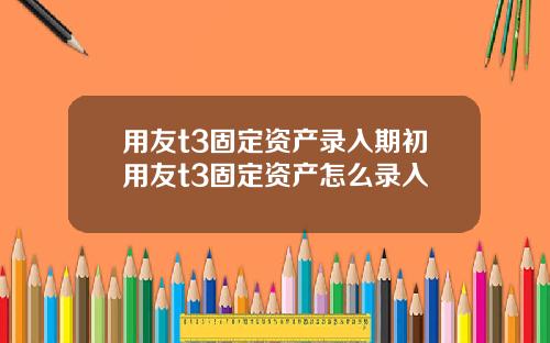 用友t3固定资产录入期初用友t3固定资产怎么录入