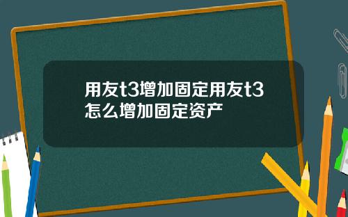 用友t3增加固定用友t3怎么增加固定资产