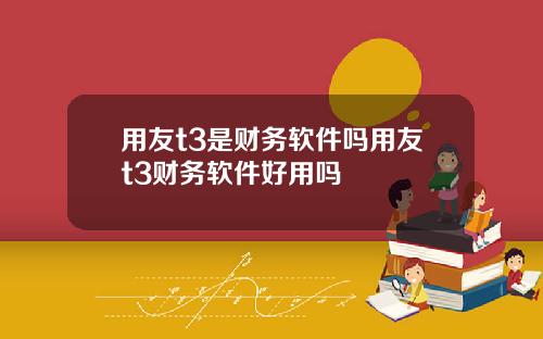 用友t3是财务软件吗用友t3财务软件好用吗
