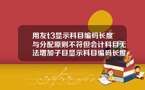 用友t3显示科目编码长度与分配原则不符但会计科目无法增加子目显示科目编码长度与分配原则不符