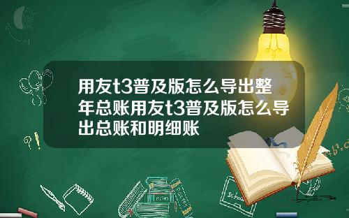 用友t3普及版怎么导出整年总账用友t3普及版怎么导出总账和明细账