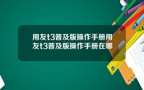 用友t3普及版操作手册用友t3普及版操作手册在哪