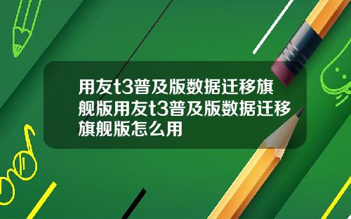 用友t3普及版数据迁移旗舰版用友t3普及版数据迁移旗舰版怎么用