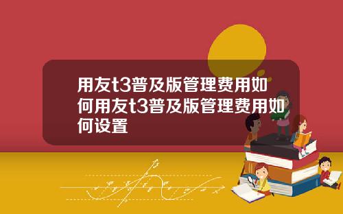 用友t3普及版管理费用如何用友t3普及版管理费用如何设置