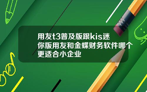 用友t3普及版跟kis迷你版用友和金蝶财务软件哪个更适合小企业