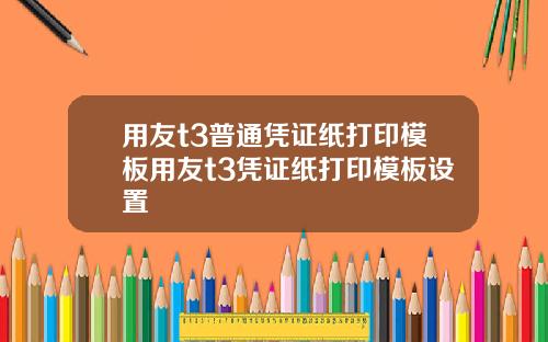 用友t3普通凭证纸打印模板用友t3凭证纸打印模板设置