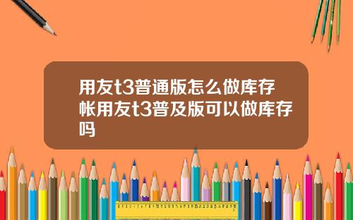 用友t3普通版怎么做库存帐用友t3普及版可以做库存吗