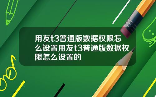 用友t3普通版数据权限怎么设置用友t3普通版数据权限怎么设置的