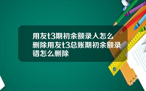 用友t3期初余额录入怎么删除用友t3总账期初余额录错怎么删除