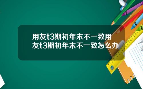 用友t3期初年末不一致用友t3期初年末不一致怎么办