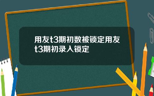用友t3期初数被锁定用友t3期初录入锁定