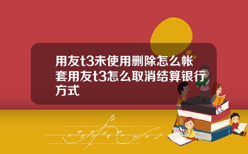 用友t3未使用删除怎么帐套用友t3怎么取消结算银行方式