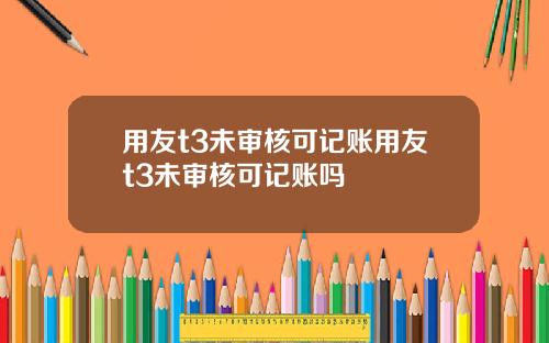 用友t3未审核可记账用友t3未审核可记账吗
