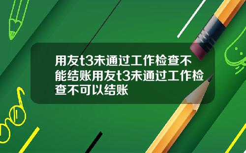 用友t3未通过工作检查不能结账用友t3未通过工作检查不可以结账