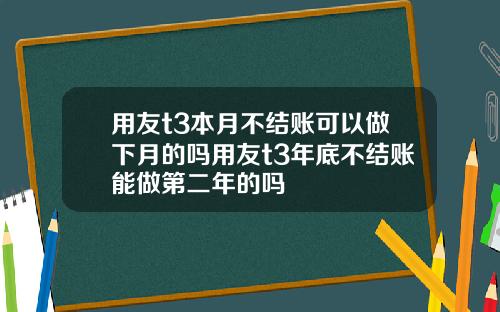 用友t3本月不结账可以做下月的吗用友t3年底不结账能做第二年的吗