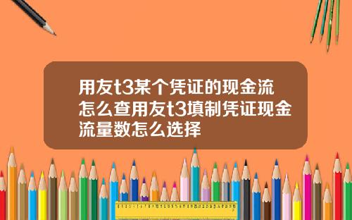 用友t3某个凭证的现金流怎么查用友t3填制凭证现金流量数怎么选择