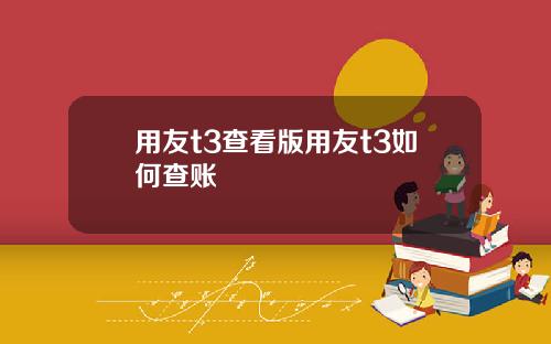 用友t3查看版用友t3如何查账