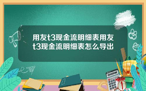 用友t3现金流明细表用友t3现金流明细表怎么导出