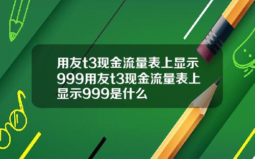 用友t3现金流量表上显示999用友t3现金流量表上显示999是什么