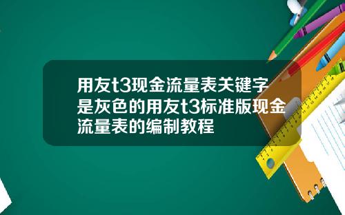 用友t3现金流量表关键字是灰色的用友t3标准版现金流量表的编制教程