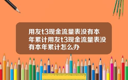 用友t3现金流量表没有本年累计用友t3现金流量表没有本年累计怎么办