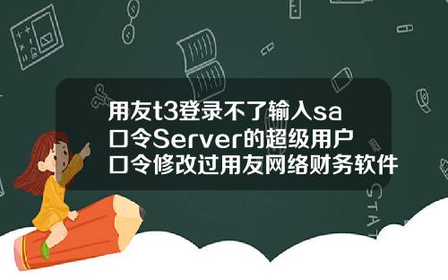 用友t3登录不了输入sa口令Server的超级用户口令修改过用友网络财务软件不能连接到