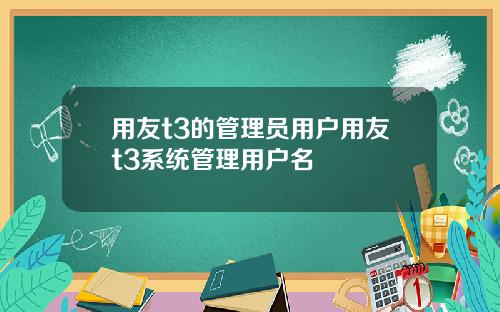 用友t3的管理员用户用友t3系统管理用户名