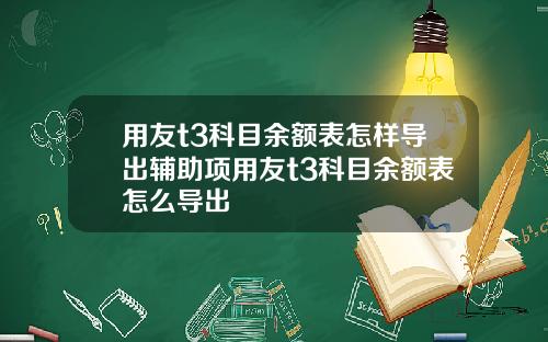 用友t3科目余额表怎样导出辅助项用友t3科目余额表怎么导出