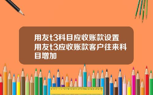 用友t3科目应收账款设置用友t3应收账款客户往来科目增加