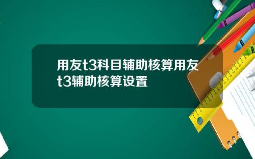 用友t3科目辅助核算用友t3辅助核算设置