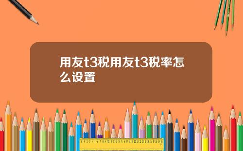 用友t3税用友t3税率怎么设置