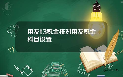 用友t3税金核对用友税金科目设置