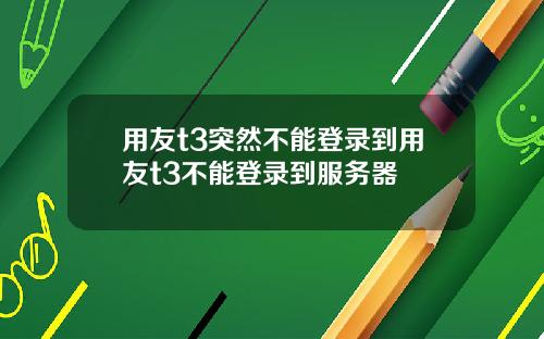 用友t3突然不能登录到用友t3不能登录到服务器