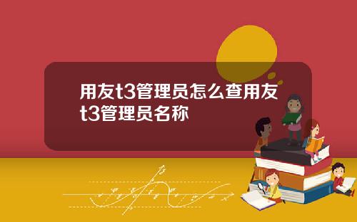 用友t3管理员怎么查用友t3管理员名称