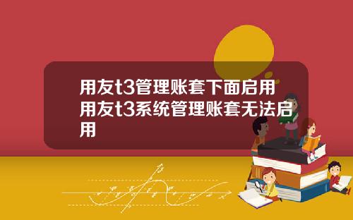 用友t3管理账套下面启用用友t3系统管理账套无法启用