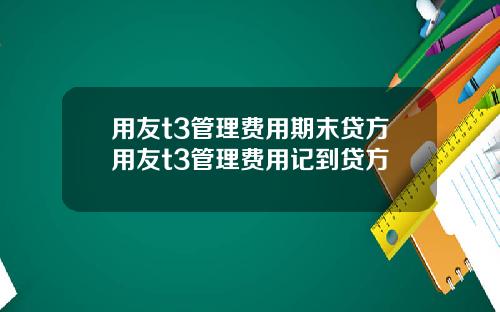 用友t3管理费用期末贷方用友t3管理费用记到贷方