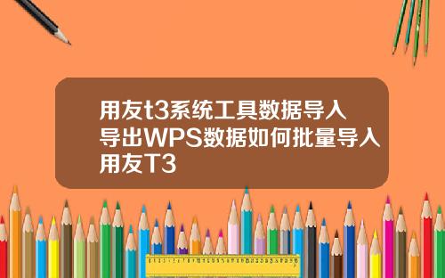 用友t3系统工具数据导入导出WPS数据如何批量导入用友T3