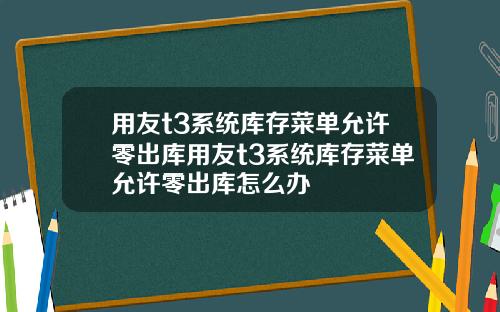 用友t3系统库存菜单允许零出库用友t3系统库存菜单允许零出库怎么办