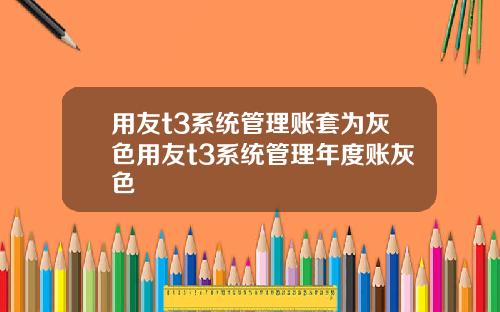 用友t3系统管理账套为灰色用友t3系统管理年度账灰色