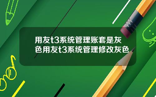 用友t3系统管理账套是灰色用友t3系统管理修改灰色