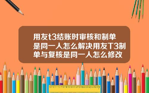 用友t3结账时审核和制单是同一人怎么解决用友T3制单与复核是同一人怎么修改