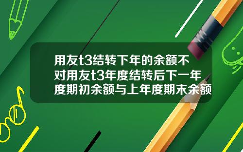 用友t3结转下年的余额不对用友t3年度结转后下一年度期初余额与上年度期末余额不符